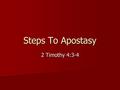 Steps To Apostasy 2 Timothy 4:3-4. Apostasy is Real What is it? What is it? –A-po-sta-sia –“Falling away, forsake” (Strong’s) –“A defection, revolt, apostasy”