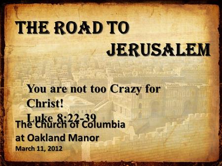 The Road to Jerusalem Jerusalem You are not too Crazy for Christ! Luke 8:22-39 The Church of Columbia at Oakland Manor March 11, 2012.