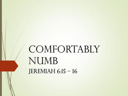 Comfortably Numb Jeremiah 6:15 – 16. 1. Why Do We Become Comfortably Numb With Sin And Error?  1. Lack Of Knowledge (Hebrews 5:12 )  2. Fail To Put.