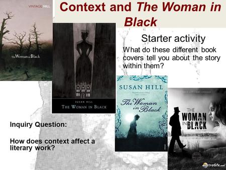 Context and The Woman in Black Inquiry Question: How does context affect a literary work? Starter activity What do these different book covers tell you.