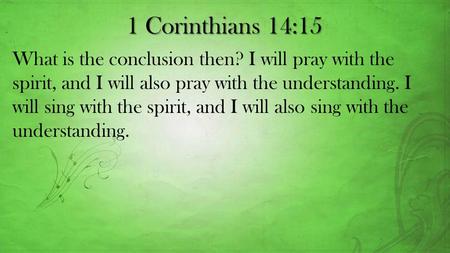 1 Corinthians 14:15 What is the conclusion then? I will pray with the spirit, and I will also pray with the understanding. I will sing with the spirit,