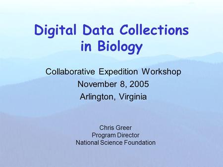 Digital Data Collections in Biology Collaborative Expedition Workshop November 8, 2005 Arlington, Virginia Chris Greer Program Director National Science.