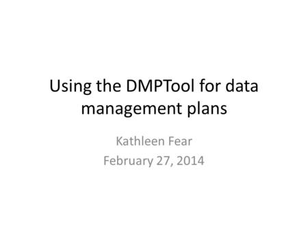 Using the DMPTool for data management plans Kathleen Fear February 27, 2014.