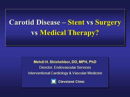 Carotid Disease – Stent vs Surgery vs Medical Therapy? Mehdi H. Shishehbor, DO, MPH, PhD Director, Endovascular Services Interventional Cardiology & Vascular.