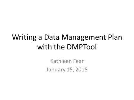 Writing a Data Management Plan with the DMPTool Kathleen Fear January 15, 2015.