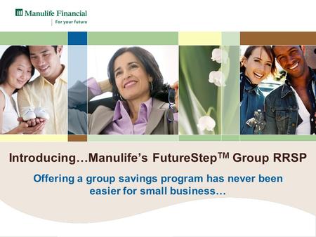 Introducing…Manulife’s FutureStep TM Group RRSP Offering a group savings program has never been easier for small business…