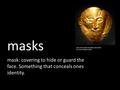 Masks mask: covering to hide or guard the face. Something that conceals ones identity. One of the earliest examples still around: The mask of Agamemnon.