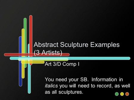 Abstract Sculpture Examples (3 Artists) Art 3/D Comp I You need your SB. Information in italics you will need to record, as well as all sculptures.