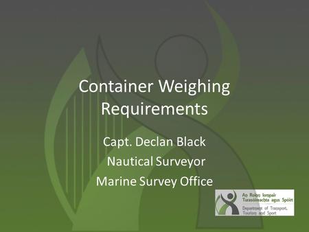 Container Weighing Requirements Capt. Declan Black Nautical Surveyor Marine Survey Office.