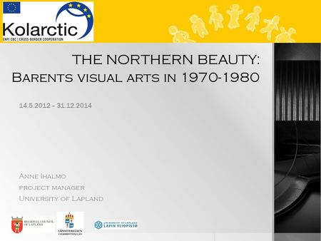 THE NORTHERN BEAUTY: Barents visual arts in 1970-1980 14.5.2012 – 31.12.2014 Anne Ihalmo project manager University of Lapland.