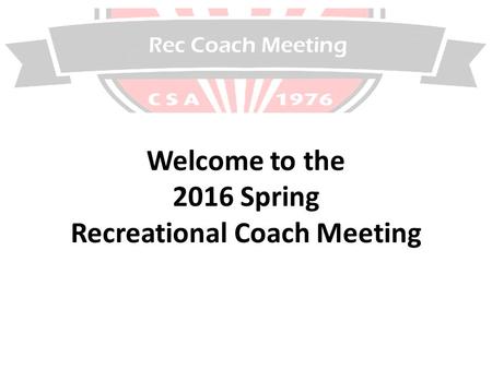 Rec Coach Meeting Welcome to the 2016 Spring Recreational Coach Meeting.