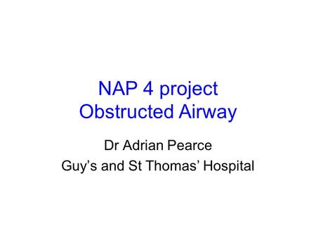 NAP 4 project Obstructed Airway Dr Adrian Pearce Guy’s and St Thomas’ Hospital.