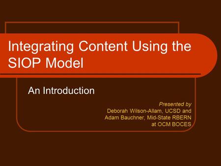 Integrating Content Using the SIOP Model An Introduction Presented by Deborah Wilson-Allam, UCSD and Adam Bauchner, Mid-State RBERN at OCM BOCES.