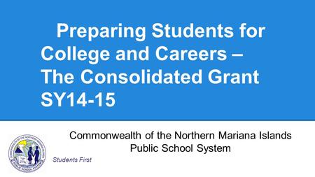 Preparing Students for College and Careers – The Consolidated Grant SY14-15 Students First Commonwealth of the Northern Mariana Islands Public School System.