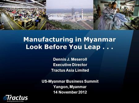 Manufacturing in Myanmar Look Before You Leap... Dennis J. Meseroll Executive Director Tractus Asia Limited US-Myanmar Business Summit Yangon, Myanmar.