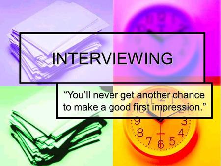 INTERVIEWING “You’ll never get another chance to make a good first impression.”