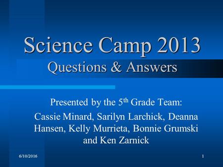 6/10/20161 Science Camp 2013 Questions & Answers Presented by the 5 th Grade Team: Cassie Minard, Sarilyn Larchick, Deanna Hansen, Kelly Murrieta, Bonnie.