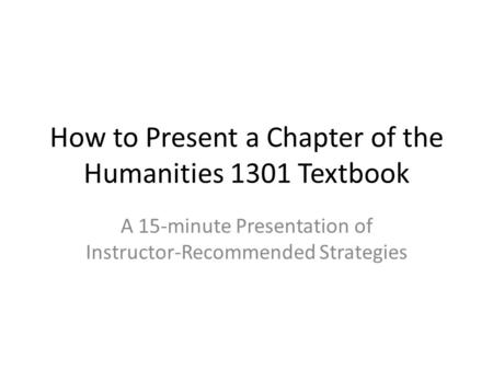 How to Present a Chapter of the Humanities 1301 Textbook A 15-minute Presentation of Instructor-Recommended Strategies.