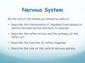 Nervous System By the end of the lesson you should be able to Describe the transmission of impulses from senses to central nervous system and back to muscles.