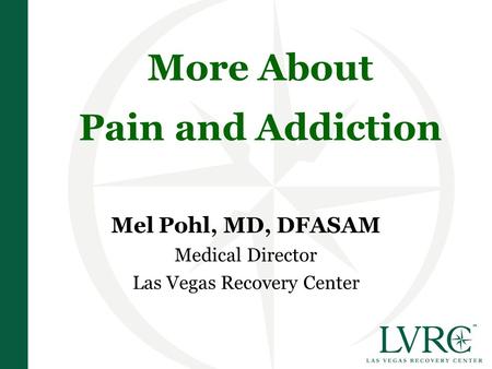 More About Pain and Addiction Mel Pohl, MD, DFASAM Medical Director Las Vegas Recovery Center.