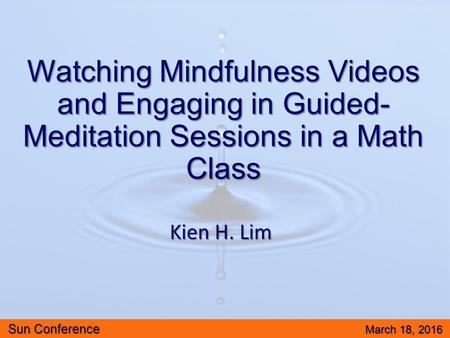 Watching Mindfulness Videos and Engaging in Guided- Meditation Sessions in a Math Class Kien H. Lim Sun Conference March 18, 2016.