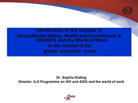 Dr. Sophia Kisting Director, ILO Programme on HIV and AIDS and the world of work Introduction to the concept of Occupational Safety, Health and Environment.