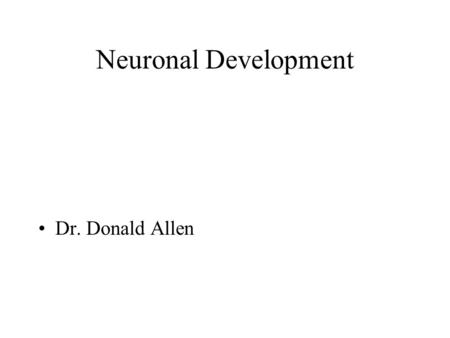 Neuronal Development Dr. Donald Allen. Learning Objectives 1.Describe the normal development of the nervous system. 2.Describe the pathology of the following.