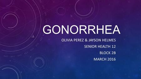 GONORRHEA OLIVIA PEREZ & JAYSON HELMES SENIOR HEALTH 12 BLOCK 2B MARCH 2016.