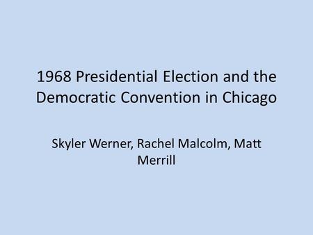 1968 Presidential Election and the Democratic Convention in Chicago Skyler Werner, Rachel Malcolm, Matt Merrill.