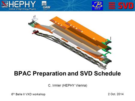 2 Oct. 2014 C. Irmler (HEPHY Vienna) BPAC Preparation and SVD Schedule 6 th Belle II VXD workshop.