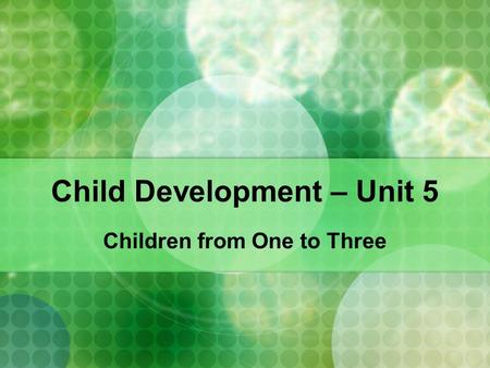 Child Development – Unit 5 Children from One to Three.