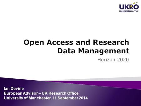 Horizon 2020 Ian Devine European Advisor – UK Research Office University of Manchester, 11 September 2014.