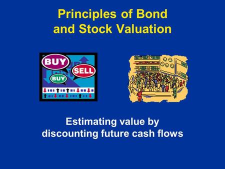 Principles of Bond and Stock Valuation Estimating value by discounting future cash flows.