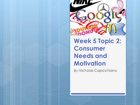 Week 5 Topic 2: Consumer Needs and Motivation By Nicholas Capicchiano.