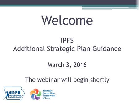 Welcome IPFS Additional Strategic Plan Guidance March 3, 2016 The webinar will begin shortly.