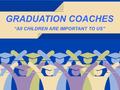 GRADUATION COACHES “All CHILDREN ARE IMPORTANT TO US”