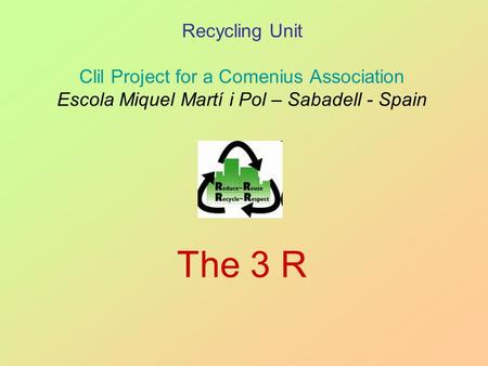 Recycling Unit Clil Project for a Comenius Association Escola Miquel Martí i Pol – Sabadell - Spain The 3 R.