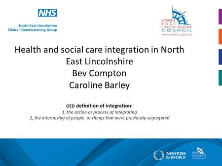 Health and social care integration in North East Lincolnshire Bev Compton Caroline Barley OED definition of integration: 1, the action or process of integrating.