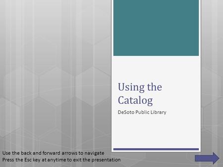 Using the Catalog DeSoto Public Library Use the back and forward arrows to navigate Press the Esc key at anytime to exit the presentation.