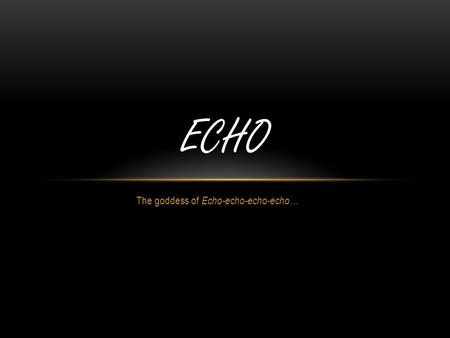 The goddess of Echo-echo-echo-echo… ECHO WHO IS ECHO? Echo was a dryad that lived in the forest She was a good friend of Aphrodite She had a beautiful.