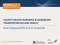 COUNTY HEALTH RANKINGS & ROADMAPS: TRANSPORTATION AND HEALTH Karen Odegaard MPH & Anne Roubal MS www.countyhealthrankings.org.