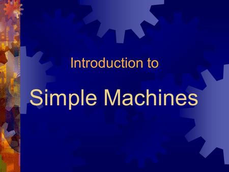 Simple Machines Introduction to. Objectives After completing this section, students will be able to: 1. Explain why we use machines, and compare and contrast.