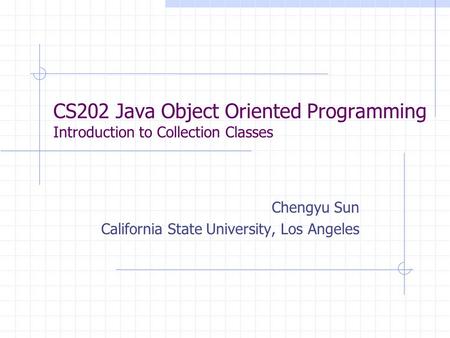 CS202 Java Object Oriented Programming Introduction to Collection Classes Chengyu Sun California State University, Los Angeles.