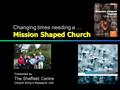 Mission Shaped Church Changing times needing a … Presented by The Sheffield Centre Church Army’s Research Unit.