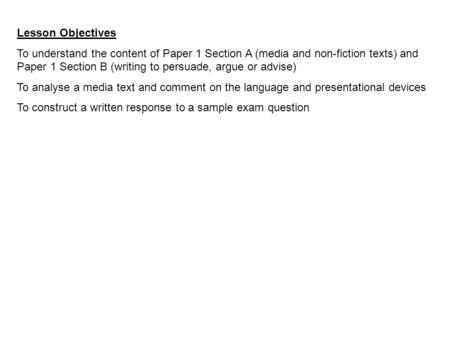 Lesson Objectives To understand the content of Paper 1 Section A (media and non-fiction texts) and Paper 1 Section B (writing to persuade, argue or advise)