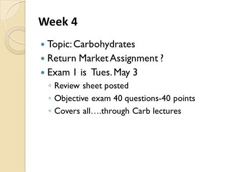 Week 4 Topic: Carbohydrates Return Market Assignment ? Exam 1 is Tues. May 3 ◦ Review sheet posted ◦ Objective exam 40 questions-40 points ◦ Covers all….through.