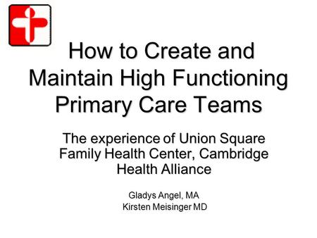 How to Create and Maintain High Functioning Primary Care Teams How to Create and Maintain High Functioning Primary Care Teams The experience of Union Square.