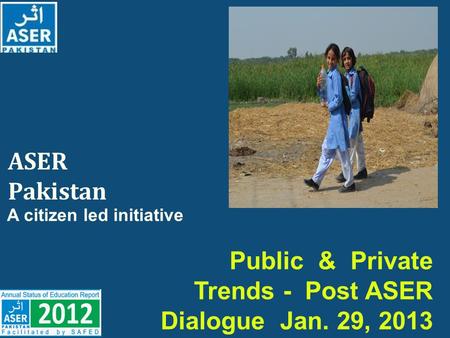 ASER Pakistan A citizen led initiative Public & Private Trends - Post ASER Dialogue Jan. 29, 2013.