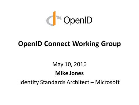 OpenID Connect Working Group May 10, 2016 Mike Jones Identity Standards Architect – Microsoft.