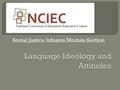 Social Justice Infusion Module Section.  Ideology  Language Ideology  Language Status  Language Attitudes.